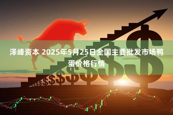 泽峰资本 2025年5月25日全国主要批发市场鸭蛋价格行情