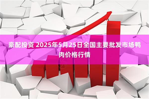 豪配投资 2025年5月25日全国主要批发市场鸭肉价格行情