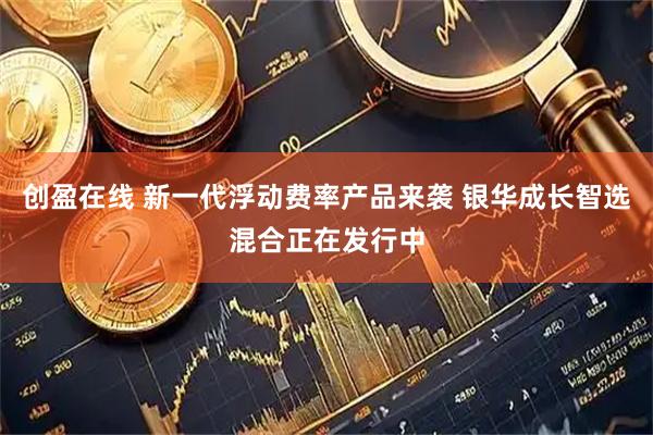 创盈在线 新一代浮动费率产品来袭 银华成长智选混合正在发行中
