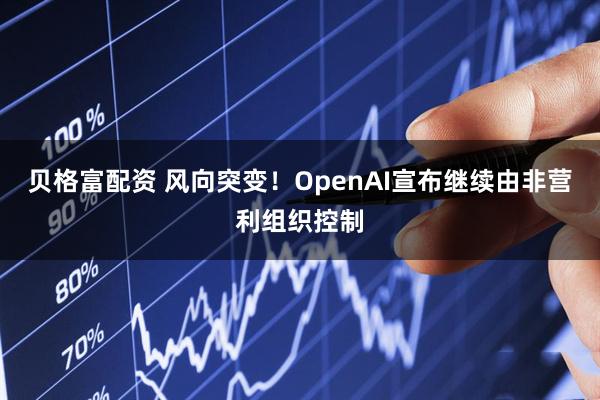 贝格富配资 风向突变！OpenAI宣布继续由非营利组织控制