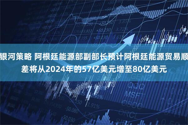 银河策略 阿根廷能源部副部长预计阿根廷能源贸易顺差将从2024年的57亿美元增至80亿美元