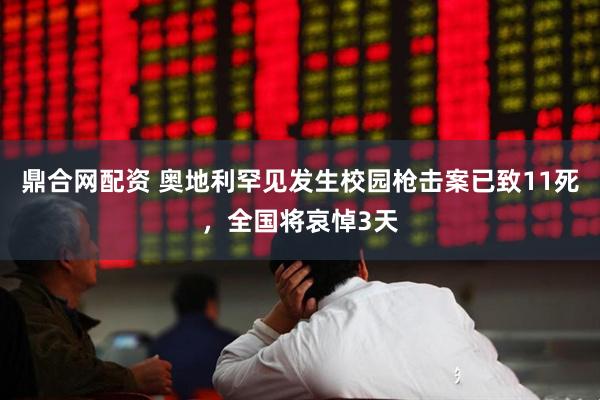 鼎合网配资 奥地利罕见发生校园枪击案已致11死，全国将哀悼3天