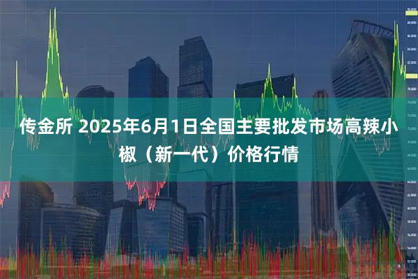 传金所 2025年6月1日全国主要批发市场高辣小椒（新一代）价格行情