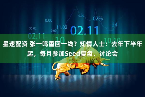 星速配资 张一鸣重回一线？知情人士：去年下半年起，每月参加Seed复盘、讨论会
