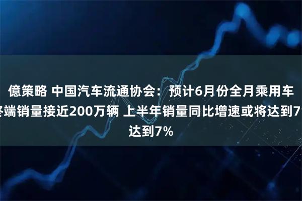 億策略 中国汽车流通协会:预计6月份全月乘用车终端销量接近200万辆 上半年销量同比增速或将达到7%