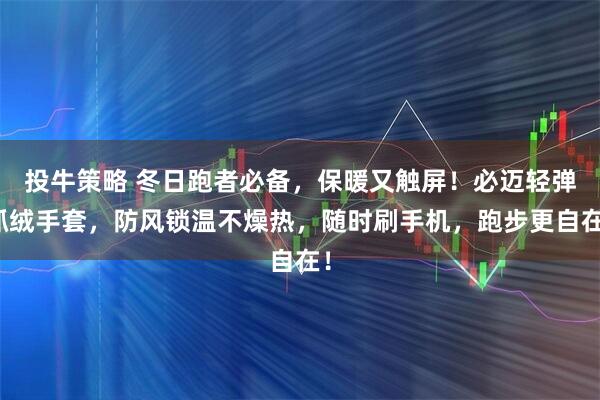 投牛策略 冬日跑者必备，保暖又触屏！必迈轻弹抓绒手套，防风锁温不燥热，随时刷手机，跑步更自在！